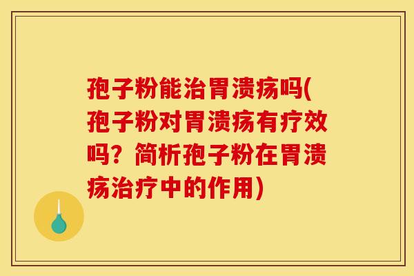 孢子粉能治胃溃疡吗(孢子粉对胃溃疡有疗效吗？简析孢子粉在胃溃疡治疗中的作用)