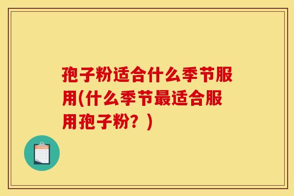 孢子粉适合什么季节服用(什么季节最适合服用孢子粉？)