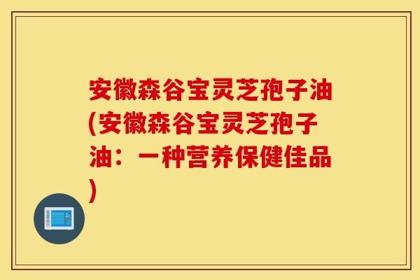安徽森谷宝灵芝孢子油(安徽森谷宝灵芝孢子油：一种营养保健佳品)