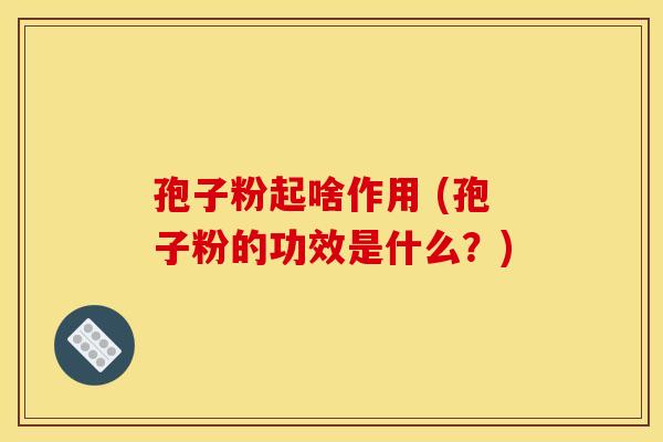孢子粉起啥作用 (孢子粉的功效是什么？)