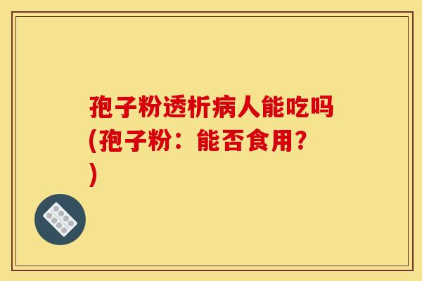 孢子粉透析病人能吃吗(孢子粉：能否食用？)