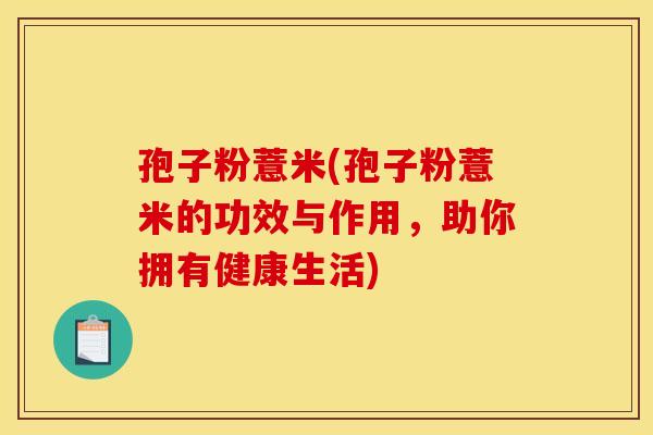 孢子粉薏米(孢子粉薏米的功效与作用，助你拥有健康生活)