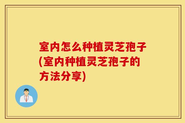 室内怎么种植灵芝孢子(室内种植灵芝孢子的方法分享)