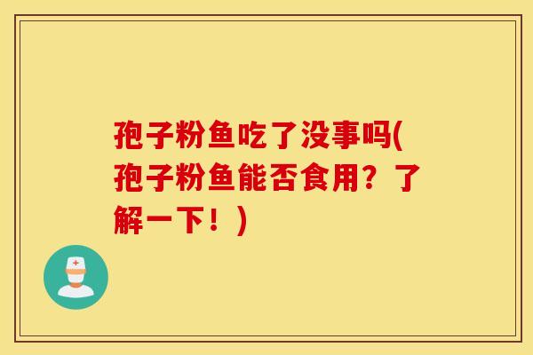 孢子粉鱼吃了没事吗(孢子粉鱼能否食用？了解一下！)