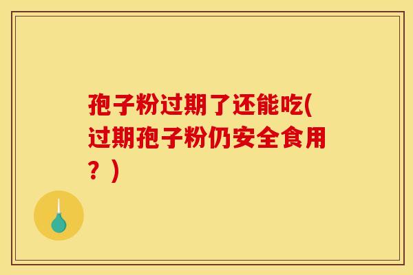 孢子粉过期了还能吃(过期孢子粉仍安全食用？)