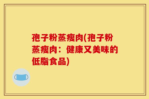 孢子粉蒸瘦肉(孢子粉蒸瘦肉：健康又美味的低脂食品)