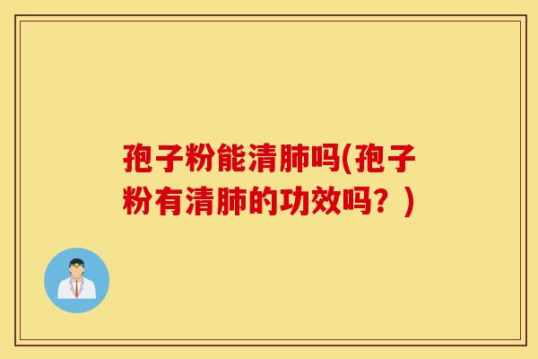 孢子粉能清肺吗(孢子粉有清肺的功效吗？)