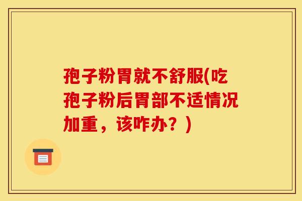 孢子粉胃就不舒服(吃孢子粉后胃部不适情况加重，该咋办？)