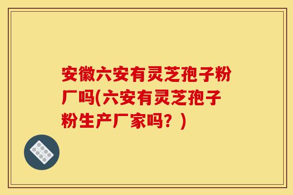 安徽六安有灵芝孢子粉厂吗(六安有灵芝孢子粉生产厂家吗？)