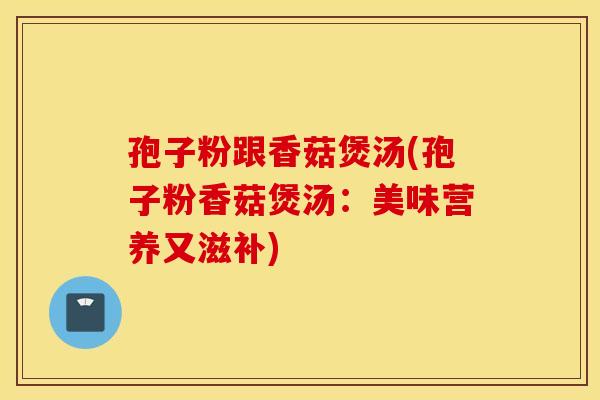 孢子粉跟香菇煲汤(孢子粉香菇煲汤：美味营养又滋补)