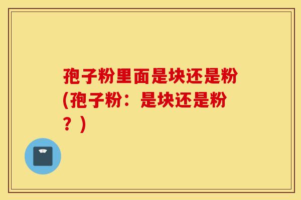 孢子粉里面是块还是粉(孢子粉：是块还是粉？)
