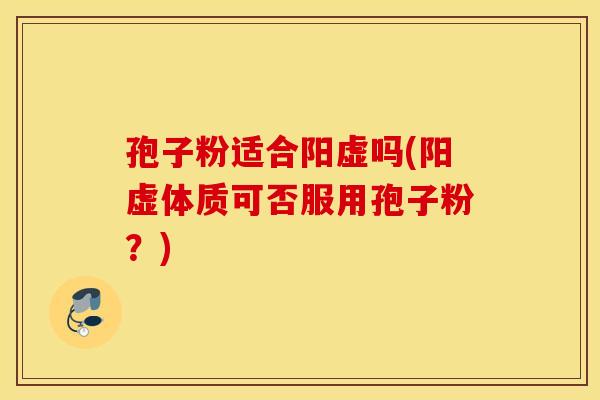 孢子粉适合阳虚吗(阳虚体质可否服用孢子粉？)