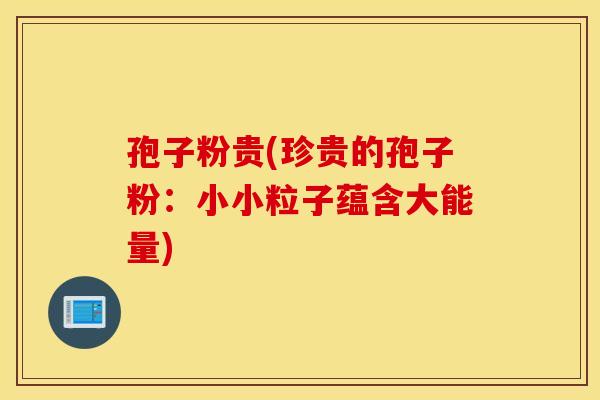 孢子粉贵(珍贵的孢子粉：小小粒子蕴含大能量)