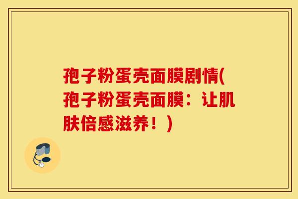 孢子粉蛋壳面膜剧情(孢子粉蛋壳面膜：让肌肤倍感滋养！)