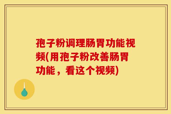 孢子粉调理肠胃功能视频(用孢子粉改善肠胃功能，看这个视频)