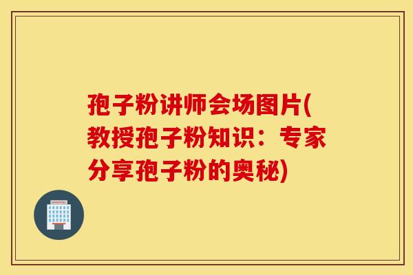 孢子粉讲师会场图片(教授孢子粉知识：专家分享孢子粉的奥秘)