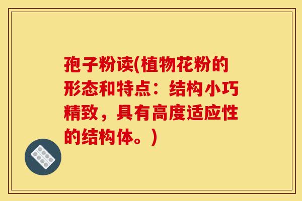 孢子粉读(植物花粉的形态和特点：结构小巧精致，具有高度适应性的结构体。)