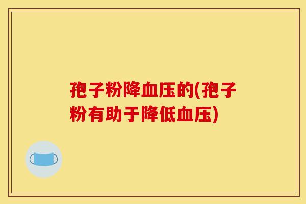 孢子粉降血压的(孢子粉有助于降低血压)
