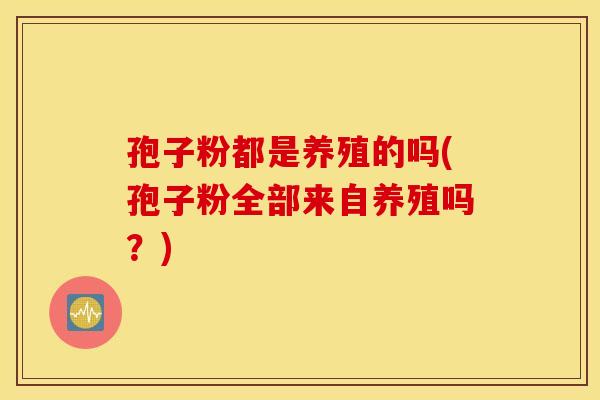 孢子粉都是养殖的吗(孢子粉全部来自养殖吗？)