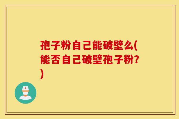 孢子粉自己能破壁么(能否自己破壁孢子粉？)