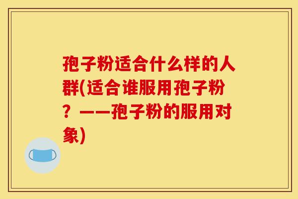 孢子粉适合什么样的人群(适合谁服用孢子粉？——孢子粉的服用对象)