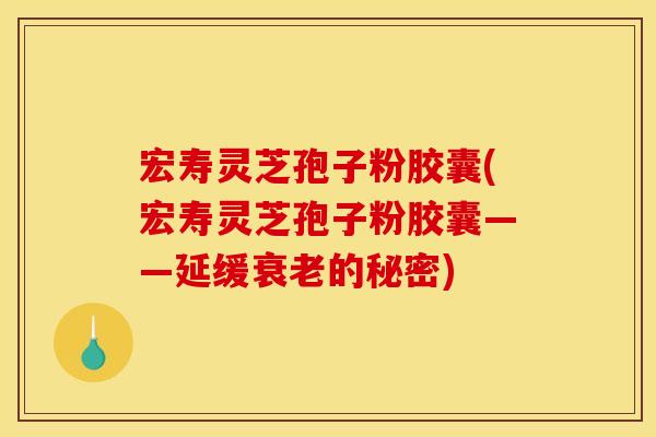 宏寿灵芝孢子粉胶囊(宏寿灵芝孢子粉胶囊——延缓衰老的秘密)