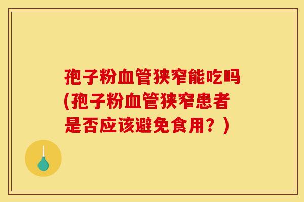 孢子粉血管狭窄能吃吗(孢子粉血管狭窄患者是否应该避免食用？)