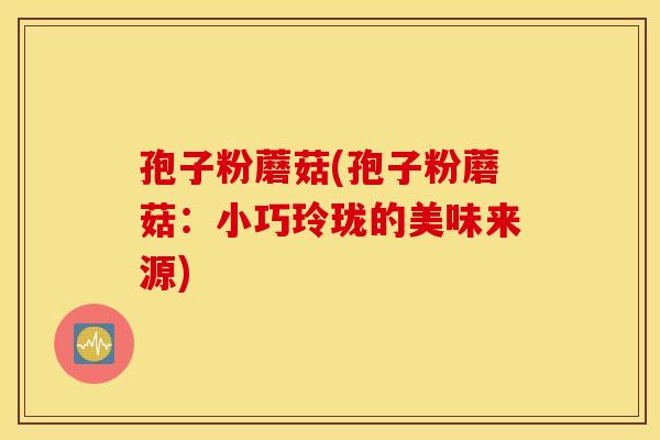孢子粉蘑菇(孢子粉蘑菇：小巧玲珑的美味来源)