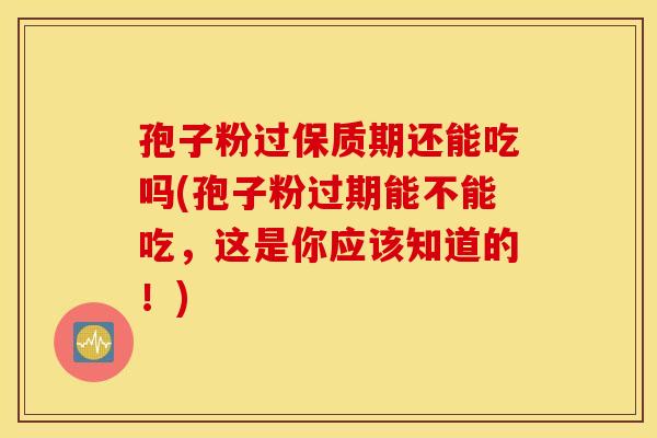 孢子粉过保质期还能吃吗(孢子粉过期能不能吃，这是你应该知道的！)