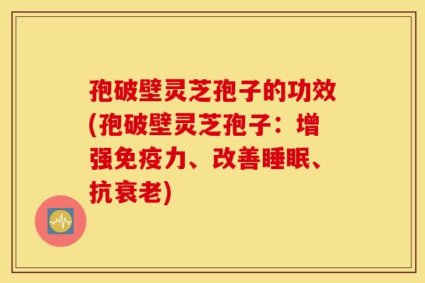 孢破壁灵芝孢子的功效(孢破壁灵芝孢子：增强免疫力、改善睡眠、抗衰老)