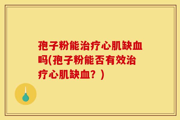 孢子粉能治疗心肌缺血吗(孢子粉能否有效治疗心肌缺血？)