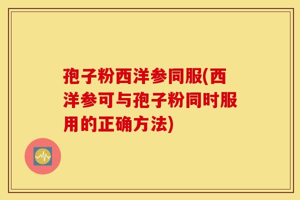 孢子粉西洋参同服(西洋参可与孢子粉同时服用的正确方法)