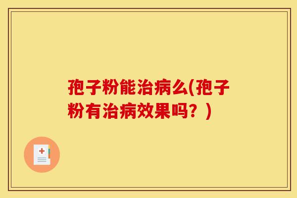 孢子粉能治病么(孢子粉有治病效果吗？)
