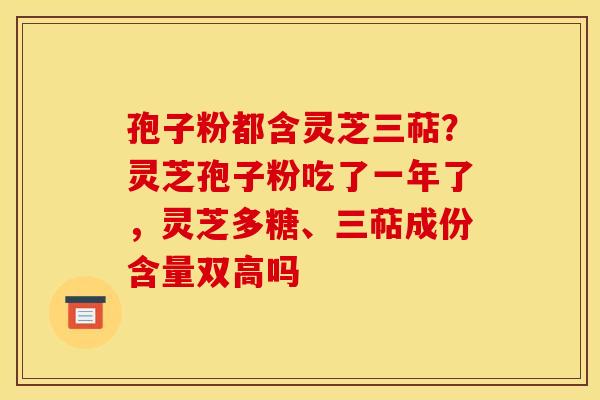 孢子粉都含灵芝三萜？灵芝孢子粉吃了一年了，灵芝多糖、三萜成份含量双高吗
