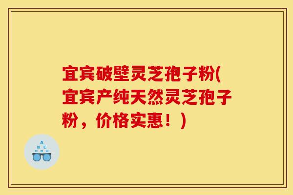 宜宾破壁灵芝孢子粉(宜宾产纯天然灵芝孢子粉，价格实惠！)
