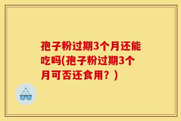 孢子粉过期3个月还能吃吗(孢子粉过期3个月可否还食用？)
