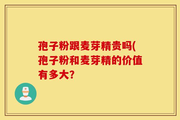 孢子粉跟麦芽精贵吗(孢子粉和麦芽精的价值有多大？