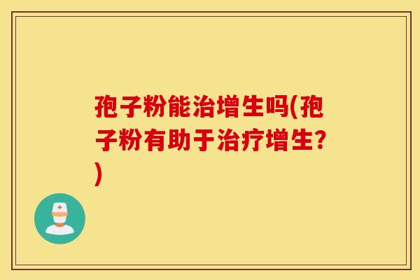 孢子粉能治增生吗(孢子粉有助于治疗增生？)