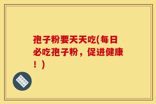 孢子粉要天天吃(每日必吃孢子粉，促进健康！)