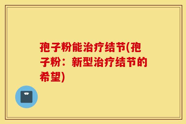 孢子粉能治疗结节(孢子粉：新型治疗结节的希望)