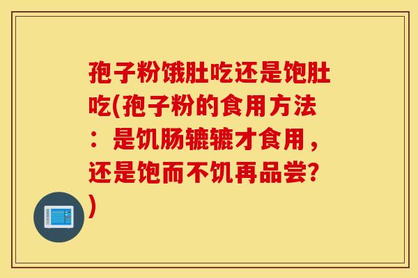 孢子粉饿肚吃还是饱肚吃(孢子粉的食用方法：是饥肠辘辘才食用，还是饱而不饥再品尝？)