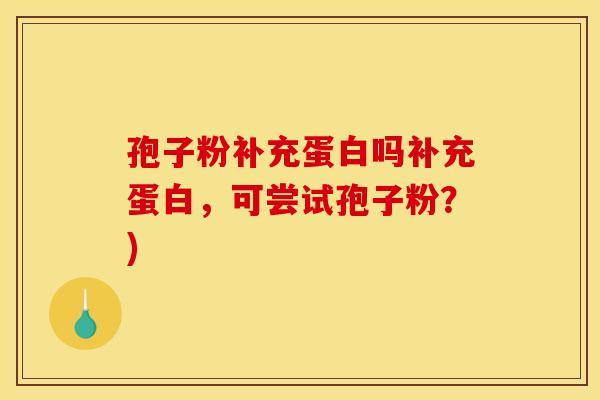 孢子粉补充蛋白吗补充蛋白，可尝试孢子粉？)