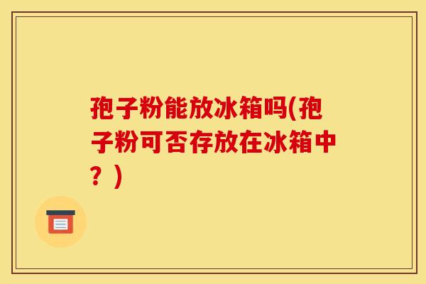 孢子粉能放冰箱吗(孢子粉可否存放在冰箱中？)