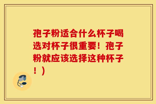 孢子粉适合什么杯子喝选对杯子很重要！孢子粉就应该选择这种杯子！)
