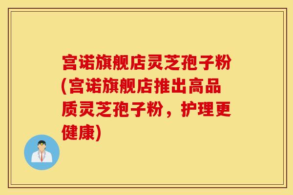 宫诺旗舰店灵芝孢子粉(宫诺旗舰店推出高品质灵芝孢子粉，护理更健康)