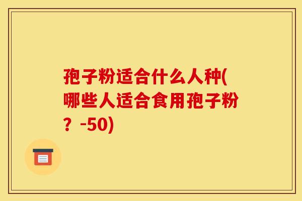 孢子粉适合什么人种(哪些人适合食用孢子粉？-50)