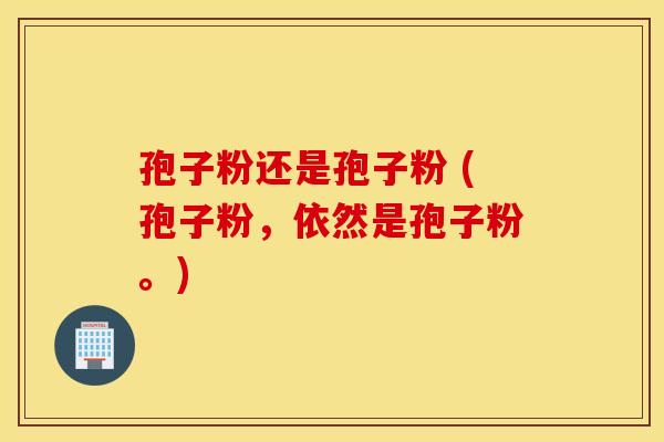 孢子粉还是孢子粉 (孢子粉，依然是孢子粉。)