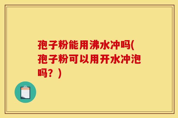 孢子粉能用沸水冲吗(孢子粉可以用开水冲泡吗？)