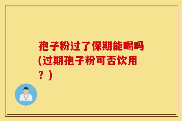 孢子粉过了保期能喝吗(过期孢子粉可否饮用？)