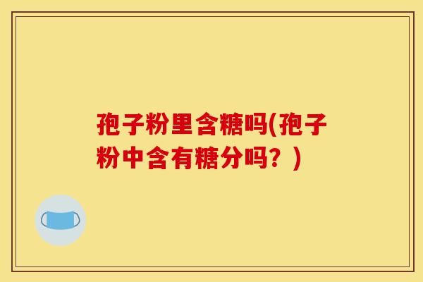 孢子粉里含糖吗(孢子粉中含有糖分吗？)